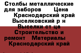 Столбы металлические для заборов    › Цена ­ 245 - Краснодарский край, Выселковский р-н, Выселки ст-ца Строительство и ремонт » Материалы   . Краснодарский край